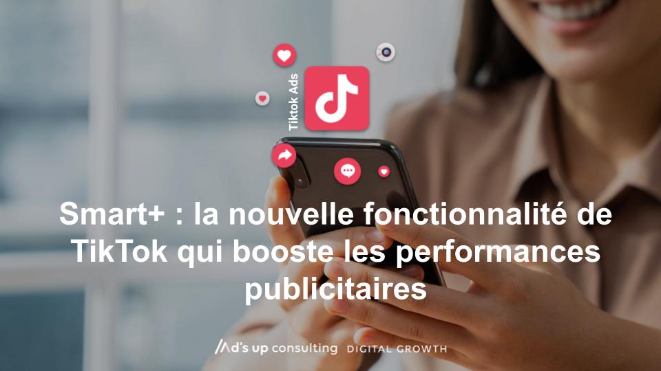 Smart+ : la nouvelle fonctionnalité de TikTok qui booste les performances publicitaires