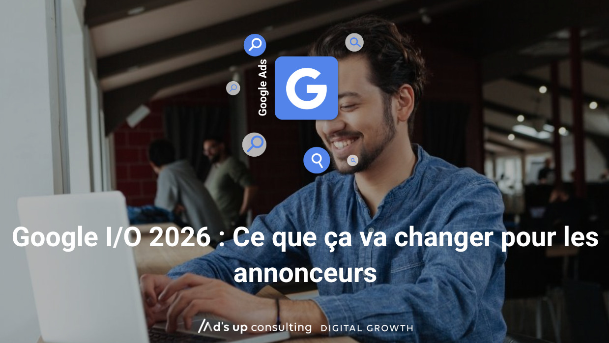 Google I/O 2026 : Ce que ça va changer pour les annonceurs
